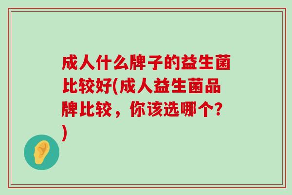 成人什么牌子的益生菌比较好(成人益生菌品牌比较，你该选哪个？)