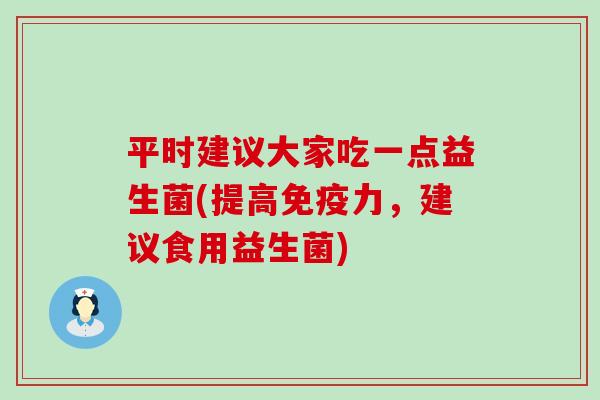 平时建议大家吃一点益生菌(提高免疫力，建议食用益生菌)