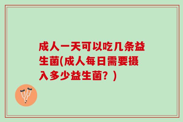 成人一天可以吃几条益生菌(成人每日需要摄入多少益生菌？)