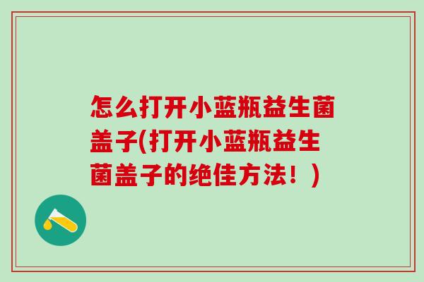 怎么打开小蓝瓶益生菌盖子(打开小蓝瓶益生菌盖子的绝佳方法！)