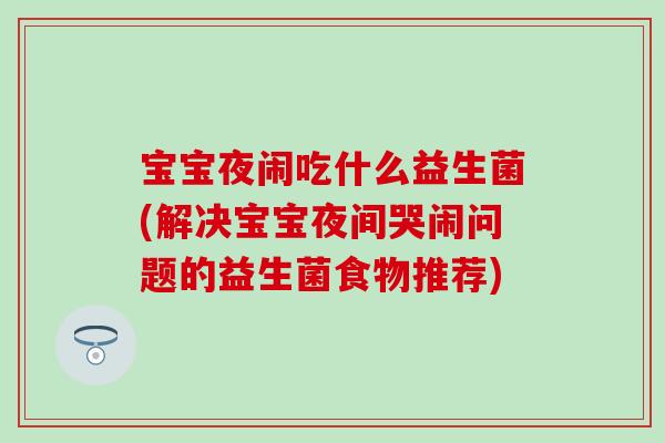 宝宝夜闹吃什么益生菌(解决宝宝夜间哭闹问题的益生菌食物推荐)