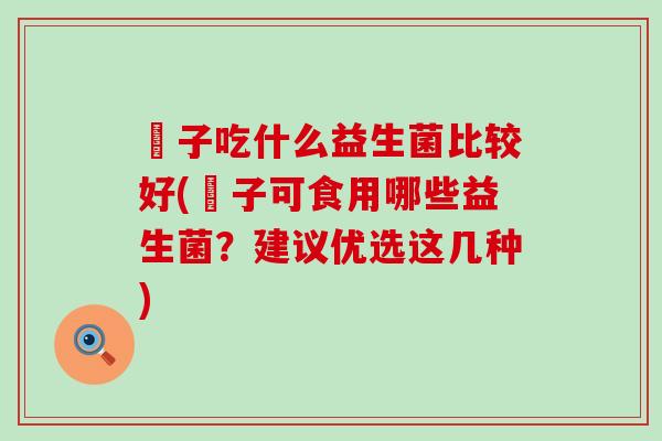 廋子吃什么益生菌比较好(廋子可食用哪些益生菌？建议优选这几种)