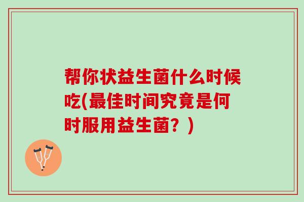 帮你状益生菌什么时候吃(最佳时间究竟是何时服用益生菌？)