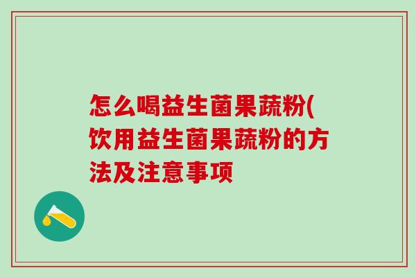 怎么喝益生菌果蔬粉(饮用益生菌果蔬粉的方法及注意事项