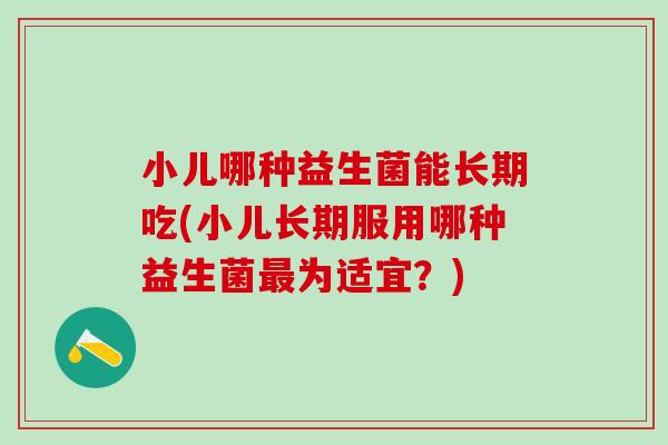 小儿哪种益生菌能长期吃(小儿长期服用哪种益生菌最为适宜？)