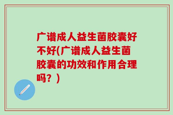 广谱成人益生菌胶囊好不好(广谱成人益生菌胶囊的功效和作用合理吗？)