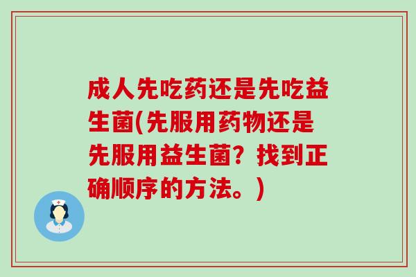 成人先吃药还是先吃益生菌(先服用药物还是先服用益生菌？找到正确顺序的方法。)