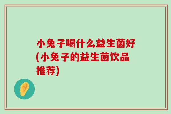 小兔子喝什么益生菌好(小兔子的益生菌饮品推荐)