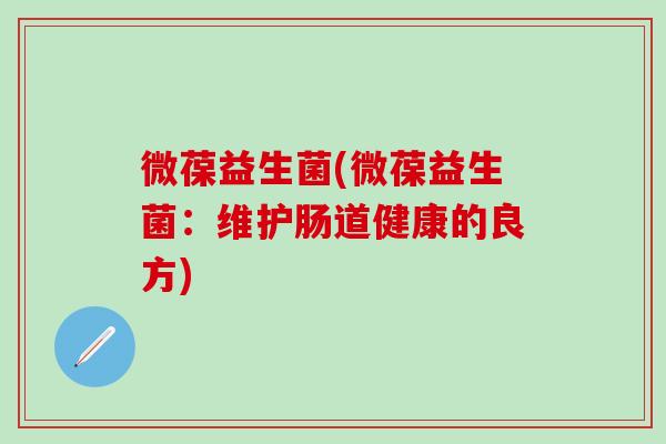 微葆益生菌(微葆益生菌：维护肠道健康的良方)