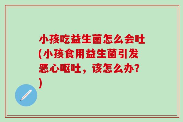 小孩吃益生菌怎么会吐(小孩食用益生菌引发恶心呕吐，该怎么办？)