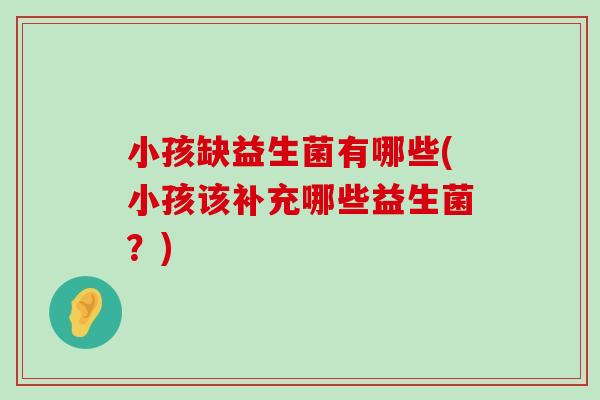 小孩缺益生菌有哪些(小孩该补充哪些益生菌？)