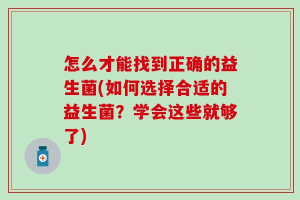 怎么才能找到正确的益生菌(如何选择合适的益生菌？学会这些就够了)