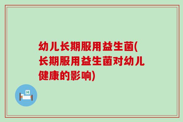幼儿长期服用益生菌(长期服用益生菌对幼儿健康的影响)