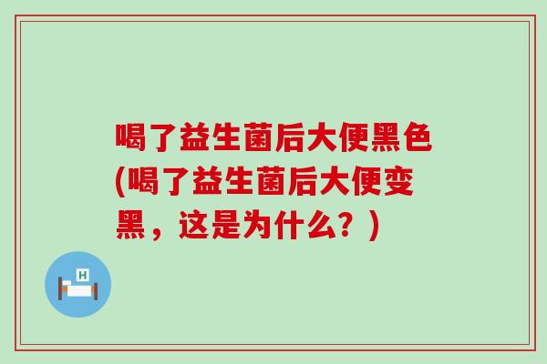 喝了益生菌后大便黑色(喝了益生菌后大便变黑，这是为什么？)