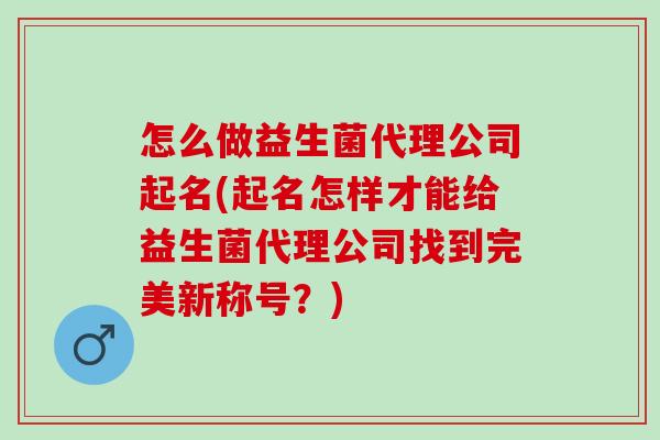 怎么做益生菌代理公司起名(起名怎样才能给益生菌代理公司找到完美新称号?) 怎么做益生菌代理公司起名(起名怎样才能给益生菌代理公司找到完美新称号?)