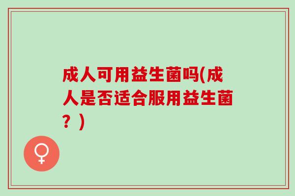 成人可用益生菌吗(成人是否适合服用益生菌？)