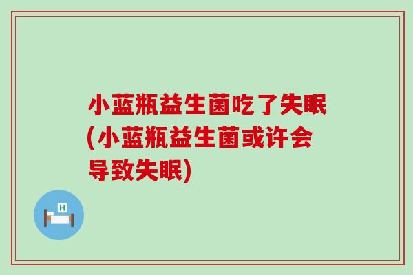 小蓝瓶益生菌吃了失眠(小蓝瓶益生菌或许会导致失眠)