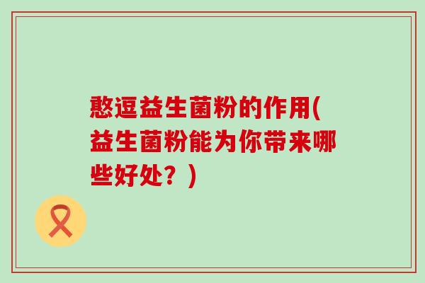 憨逗益生菌粉的作用(益生菌粉能为你带来哪些好处？)