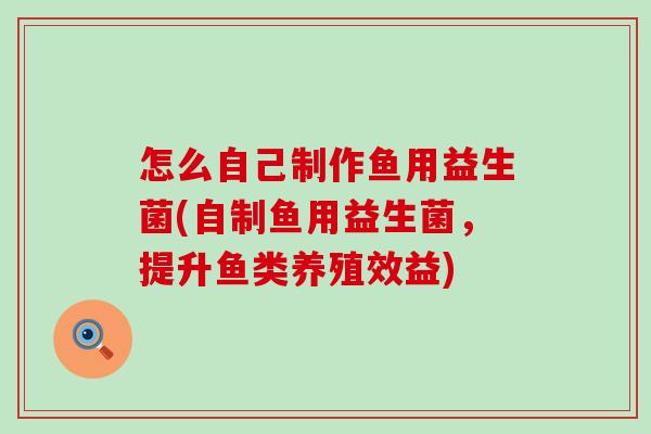 怎么自己制作鱼用益生菌(自制鱼用益生菌，提升鱼类养殖效益)