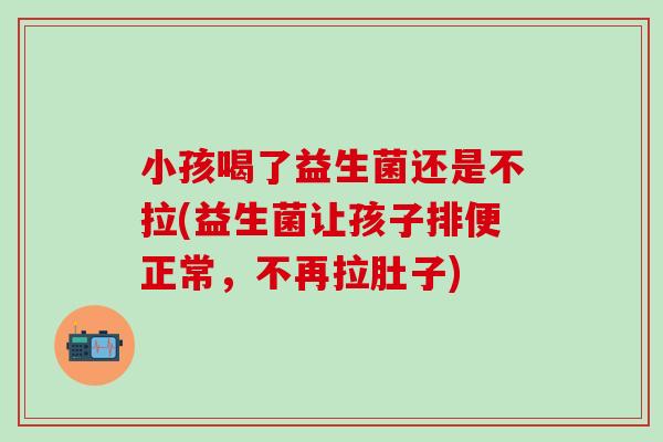 小孩喝了益生菌还是不拉(益生菌让孩子排便正常，不再拉肚子)