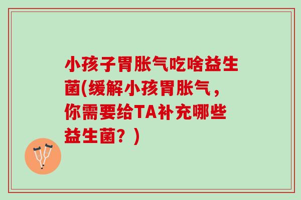 小孩子胃吃啥益生菌(缓解小孩胃,你需要给TA补充哪些益生菌?) 小孩子胃吃啥益生菌(缓解小孩胃,你需要给TA补充哪些益生菌?)