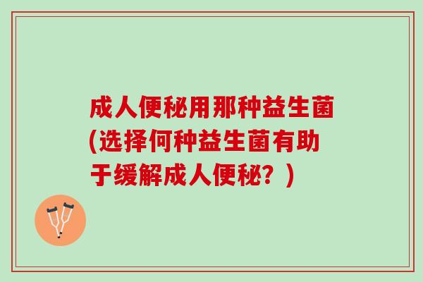 成人便秘用那种益生菌(选择何种益生菌有助于缓解成人便秘？)