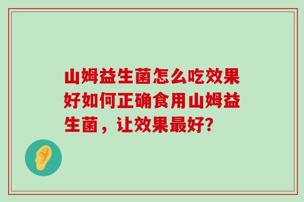 山姆益生菌怎么吃效果好如何正确食用山姆益生菌，让效果最好？