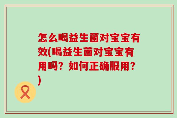 怎么喝益生菌对宝宝有效(喝益生菌对宝宝有用吗？如何正确服用？)