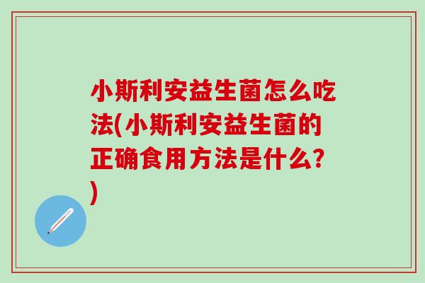 小斯利安益生菌怎么吃法(小斯利安益生菌的正确食用方法是什么？)