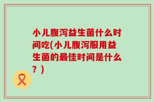 小儿腹泻益生菌什么时间吃(小儿腹泻服用益生菌的最佳时间是什么？)