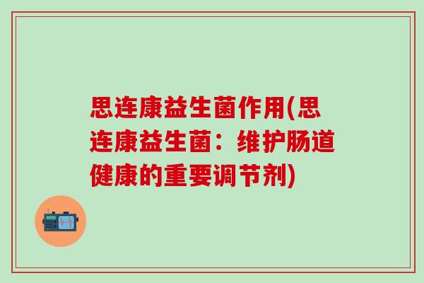 思连康益生菌作用(思连康益生菌：维护肠道健康的重要调节剂)