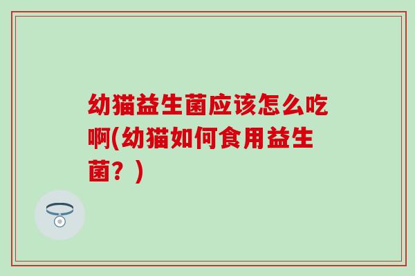 幼猫益生菌应该怎么吃啊(幼猫如何食用益生菌?) 幼猫益生菌应该怎么吃啊(幼猫如何食用益生菌?)