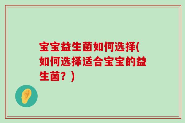 宝宝益生菌如何选择(如何选择适合宝宝的益生菌？)