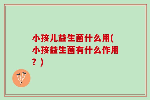 小孩儿益生菌什么用(小孩益生菌有什么作用？)