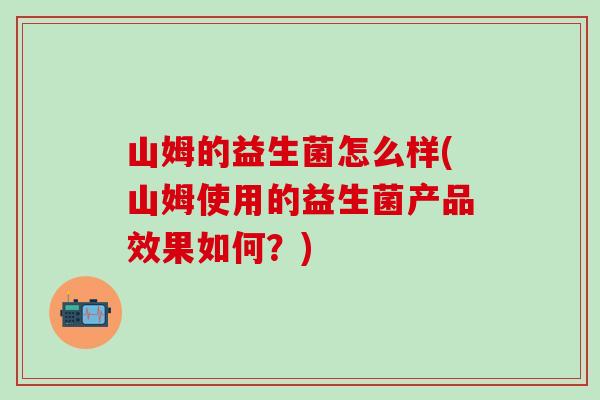 山姆的益生菌怎么样(山姆使用的益生菌产品效果如何？)
