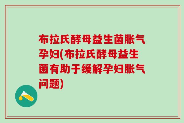 布拉氏酵母益生菌胀气孕妇(布拉氏酵母益生菌有助于缓解孕妇胀气问题)