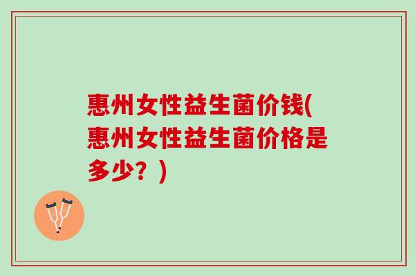 惠州女性益生菌价钱(惠州女性益生菌价格是多少?) 惠州女性益生菌价钱(惠州女性益生菌价格是多少?)