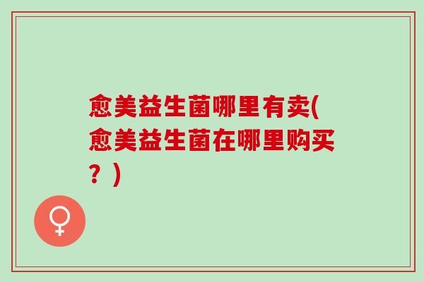 愈美益生菌哪里有卖(愈美益生菌在哪里购买？)