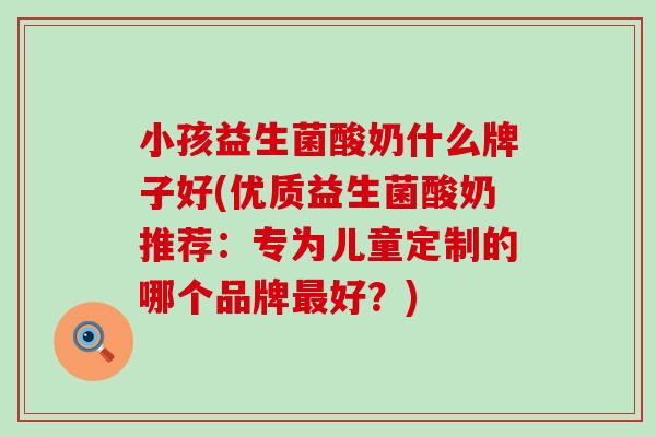 小孩益生菌酸奶什么牌子好(优质益生菌酸奶推荐：专为儿童定制的哪个品牌好？)