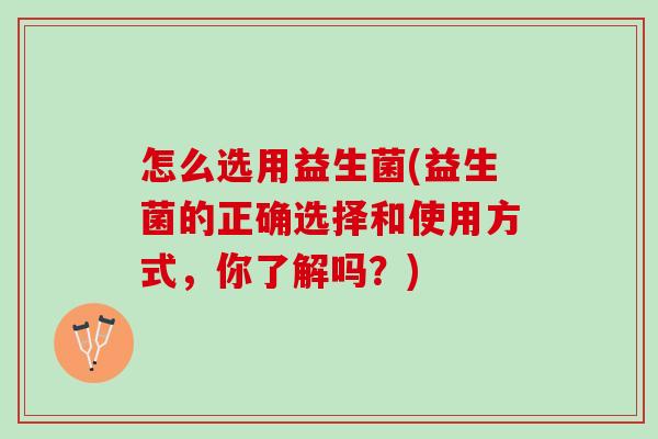 怎么选用益生菌(益生菌的正确选择和使用方式，你了解吗？)