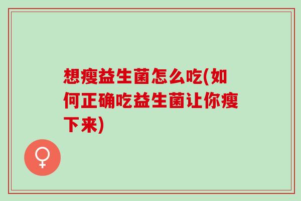 想瘦益生菌怎么吃(如何正确吃益生菌让你瘦下来)