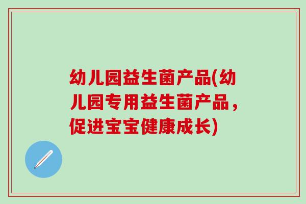 幼儿园益生菌产品(幼儿园专用益生菌产品，促进宝宝健康成长)