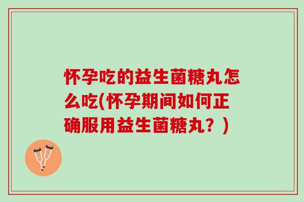 怀孕吃的益生菌糖丸怎么吃(怀孕期间如何正确服用益生菌糖丸？)