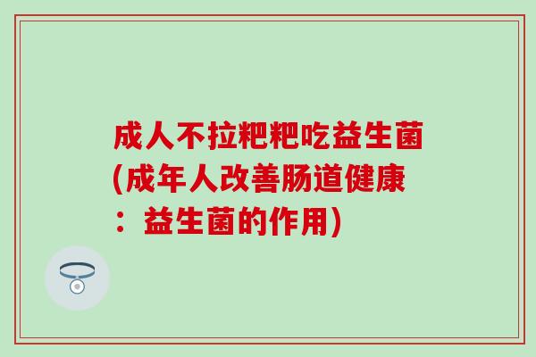 成人不拉粑粑吃益生菌(成年人改善肠道健康：益生菌的作用)