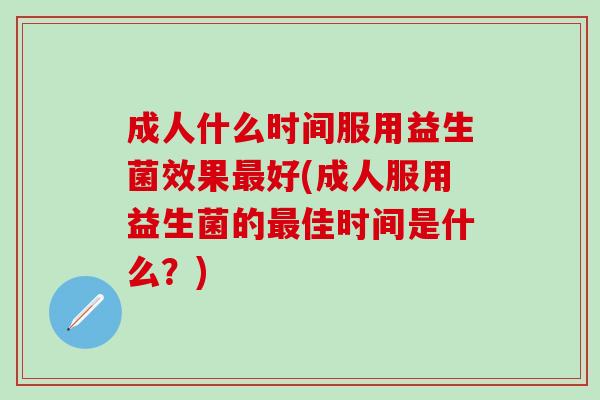 成人什么时间服用益生菌效果好(成人服用益生菌的佳时间是什么?) 成人什么时间服用益生菌效果好(成人服用益生菌的佳时间是什么?)