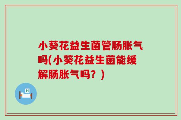 小葵花益生菌管肠胀气吗(小葵花益生菌能缓解肠胀气吗？)