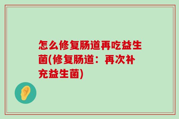 怎么修复肠道再吃益生菌(修复肠道:再次补充益生菌) 怎么修复肠道再吃益生菌(修复肠道:再次补充益生菌)