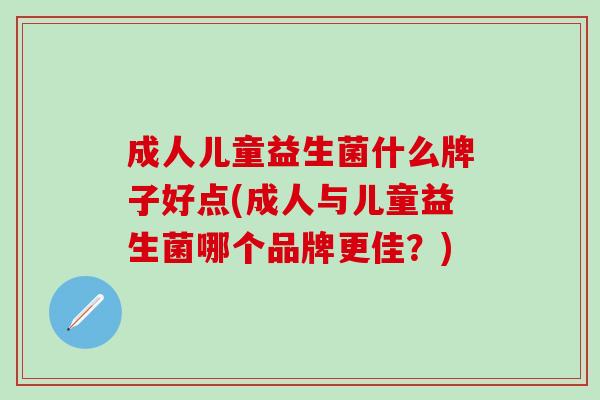 成人儿童益生菌什么牌子好点(成人与儿童益生菌哪个品牌更佳？)