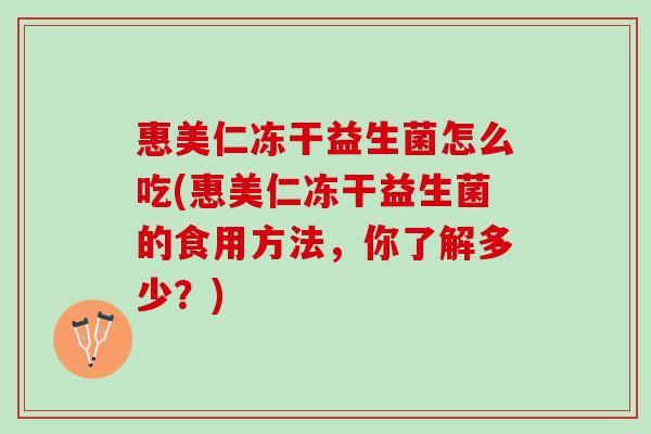 惠美仁冻干益生菌怎么吃(惠美仁冻干益生菌的食用方法，你了解多少？)
