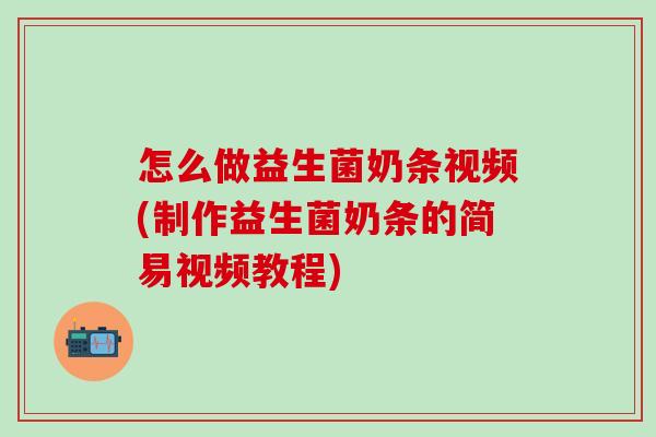 怎么做益生菌奶条视频(制作益生菌奶条的简易视频教程)